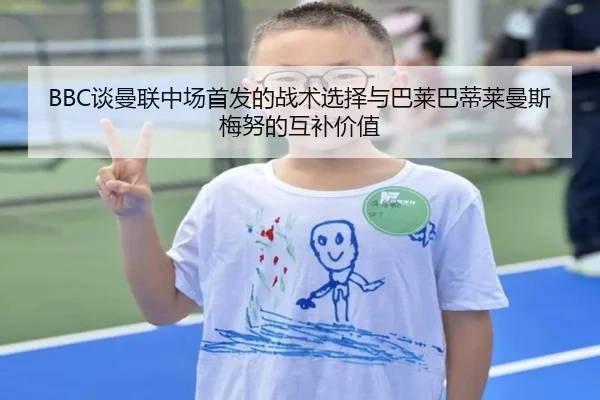 BBC谈曼联中场首发的战术选择与巴莱巴蒂莱曼斯梅努的互补价值