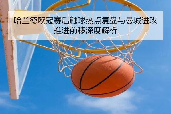 哈兰德欧冠赛后触球热点复盘与曼城进攻推进前移深度解析
