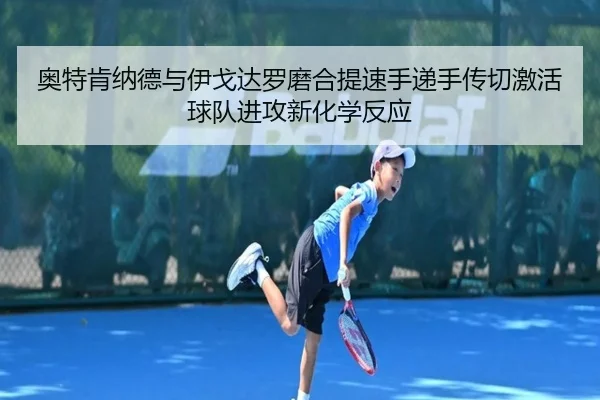 奥特肯纳德与伊戈达罗磨合提速手递手传切激活球队进攻新化学反应